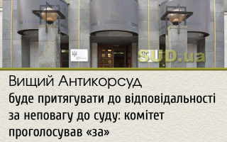 Вищий Антикорсуд буде притягувати до відповідальності за неповагу до суду: комітет проголосував «за»