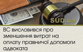 ВС висловився про зменшення витрат на оплату правничої допомоги адвоката