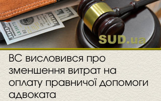 ВС висловився про зменшення витрат на оплату правничої допомоги адвоката