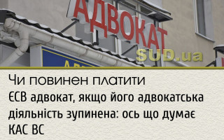 Чи повинен платити ЄСВ адвокат, якщо його адвокатська  діяльність зупинена: ось що думає КАС ВС