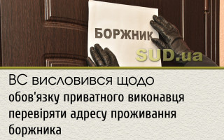 ВС висловився щодо обов`язку приватного виконавця перевіряти адресу проживання боржника