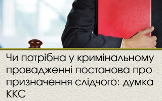 Чи потрібна у кримінальному провадженні постанова про призначення слідчого: думка ККС