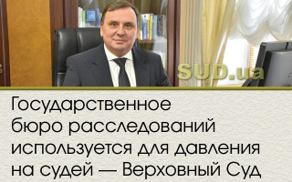 Государственное бюро расследований используется для давления на судей – Верховный Суд