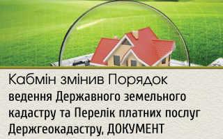 Кабмін змінив Порядок ведення Державного земельного кадастру та Перелік платних послуг Держгеокадастру, ДОКУМЕНТ