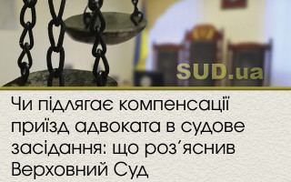 Чи підлягає компенсації приїзд адвоката в судове засідання: що роз’яснив Верховний Суд