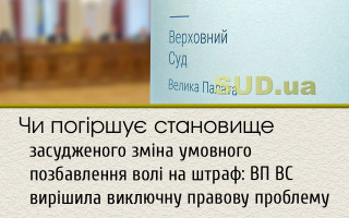 Чи погіршує становище засудженого зміна умовного позбавлення волі на штраф: ВП ВС вирішила виключну правову проблему