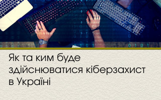 Як та ким буде здійснюватися кіберзахист в Україні