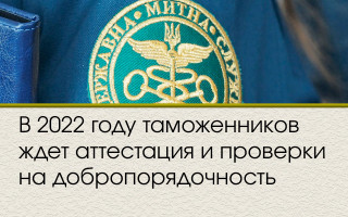 В 2022 году таможенников ждет аттестация и проверки на добропорядочность