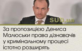 За пропозицією Дениса Малюськи права дізнавачів у кримінальному процесі істотно розширять