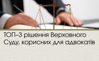 ТОП–3  рішення Верховного Суду, корисних для адвокатів