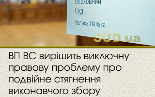 ВП ВС вирішить виключну правову проблему про подвійне стягнення виконавчого збору