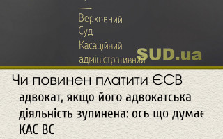 Чи повинен платити ЄСВ адвокат, якщо його адвокатська  діяльність зупинена: ось що думає КАС ВС