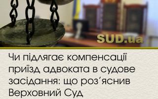 Чи підлягає компенсації приїзд адвоката в судове засідання: що роз’яснив Верховний Суд
