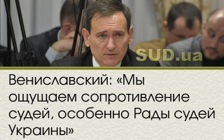 Вениславский: «Мы ощущаем сопротивление судей, особенно Рады судей Украины»