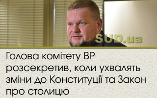 Голова комітету ВР розсекретив, коли ухвалять зміни до Конституції та Закон про столицю