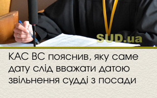 КАС ВС пояснив, яку саме дату слід вважати датою звільнення судді з посади