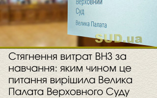 Стягнення витрат ВНЗ за навчання: яким чином це питання вирішила Велика Палата Верховного Суду