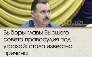 Выборы главы Высшего совета правосудия под угрозой: стала известна причина