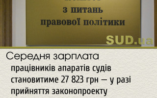 Середня зарплата працівників апаратів судів становитиме 27 823 грн – у разі прийняття законопроекту