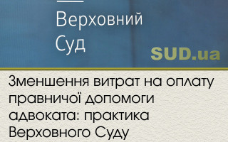 Зменшення витрат на оплату правничої допомоги адвоката: практика Верховного Суду