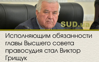 Исполняющим обязанности главы Высшего совета правосудия стал Виктор Грищук