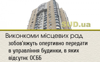 Виконкоми місцевих рад зобов’яжуть опертивно передати в управління будинки, в яких відсутнє ОСББ