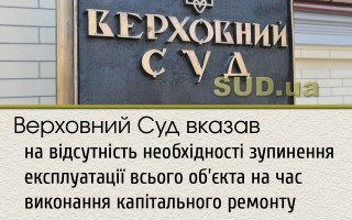 Верховний Суд вказав на відсутність необхідності зупинення експлуатації всього об’єкта на час виконання капітального ремонту
