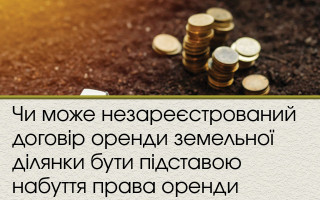 Чи може незареєстрований договір оренди земельної ділянки бути підставою набуття права оренди