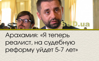 Арахамия: «Я теперь реалист, на судебную реформу уйдет 5-7 лет»