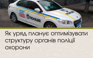 Як уряд планує оптимізувати  структуру органів поліції охорони