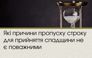 Які причини пропуску строку для прийняття спадщини не є поважними