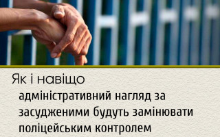 Як і навіщо адміністративний нагляд за засудженими будуть замінювати поліцейським контролем
