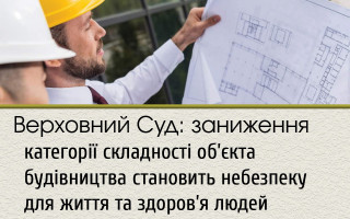 Верховний Суд: заниження категорії складності об’єкта будівництва становить небезпеку для життя та здоров’я людей
