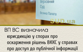 ВП ВС визначила юрисдикцію у спорах про оскарження рішень ВККС у справах про доступ до публічної інформації