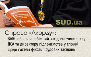 Справа «Акорду»: ВАКС обрав запобіжний захід екс-чиновнику ДСА та директору підприємства у справі щодо систем фіксації судових засідань