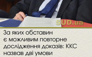 За яких обставин є можливим повторне дослідження доказів: ККС назвав дві умови