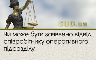 Чи може бути заявлено відвід співробітнику оперативного підрозділу