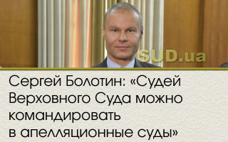 Сергей Болотин: «Судей Верховного Суда можно командировать в апелляционные суды»