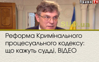Реформа Кримінального процесуального кодексу: що кажуть судді, ВІДЕО