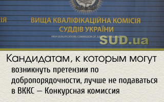 Кандидатам, к которым могут возникнуть претензии по добропорядочности, лучше не подаваться в ВККС – Конкурсная комиссия