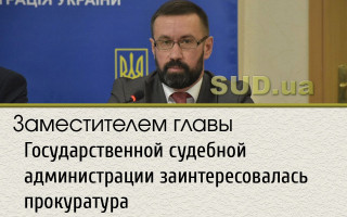 Заместителем главы Государственной судебной администрации заинтересовалась прокуратура