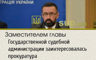 Заместителем главы Государственной судебной администрации заинтересовалась прокуратура
