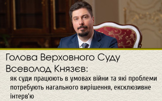 Голова Верховного Суду Всеволод Князєв: як суди працюють в умовах війни та які проблеми потребують нагального вирішення, ексклюзивне інтерв’ю