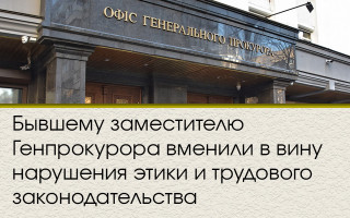 Бывшему заместителю Генпрокурора вменили в вину нарушения этики и трудового законодательства