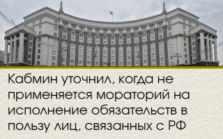 Кабмин уточнил, когда не применяется мораторий на исполнение обязательств в пользу лиц, связанных с РФ