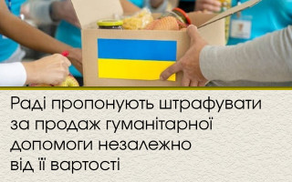 Раді пропонують штрафувати за продаж гуманітарної допомоги незалежно від її вартості