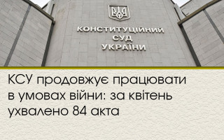 КСУ продовжує працювати в умовах війни: за квітень ухвалено 84 акта