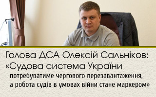 Голова ДСА Олексій Сальніков: «Судова система України потребуватиме чергового перезавантаження, а робота судів в умовах війни стане маркером»