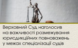 Верховний Суд наголосив на важливості розмежування юрисдикційних повноважень у межах спеціалізації судів