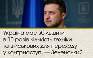 Україна має збільшити в 10 разів кількість техніки та військових для переходу у контрнаступ, — Зеленський